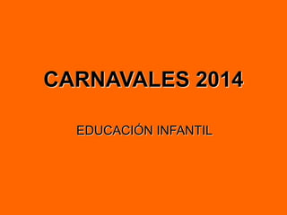CARNAVALES 2014
EDUCACIÓN INFANTIL
 
