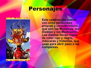 Personajes Esta celebración cuenta con unos personajes propios y característicos, que son las Madamas, los Diablos y los Mediopinto.  Los diablos llevan ropas de color rojo y negro, máscaras y tridentes, que usan para abrir paso a las comparsas . 