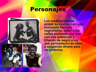 Personajes Los mediopintos se pintan su cuerpo con una sustancia llamada negrohumo, salen a las calles portando una lata con esa sustancia y tiñendo de negro a los que permanecen en ellas o exigiendo dinero para no pintarlos. 