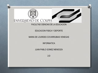 FACULTAD CIENCIAS DE LA EDUCACION

     EDUCACION FISICA Y DEPORTE

MARIA DE LOURDES COVARRUBIAS VENEGAS

            INFORMATICA

     JUAN PABLO GOMEZ MENDOZA

                 2;D
 