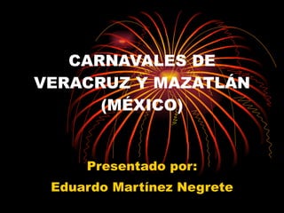 CARNAVALES DE VERACRUZ Y MAZATLÁN (MÉXICO) Presentado por: Eduardo Martínez Negrete 