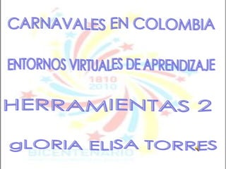 CARNAVALES EN COLOMBIA ENTORNOS VIRTUALES DE APRENDIZAJE HERRAMIENTAS 2 gLORIA ELISA TORRES 