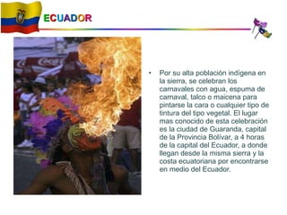 E C U A D O R <ul><li>Por su alta población indígena en la sierra, se celebran los carnavales con agua, espuma de carnaval...