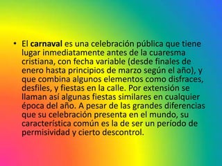 • El carnaval es una celebración pública que tiene
  lugar inmediatamente antes de la cuaresma
  cristiana, con fecha vari...