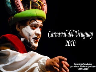 Carnaval del Uruguay 2010 Herramientas Tecnológicas para entornos virtuales de aprendizajes Cristina Laxague 