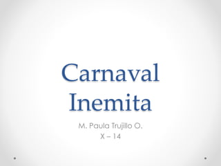 Carnaval
Inemita
M. Paula Trujillo O.
X – 14
 