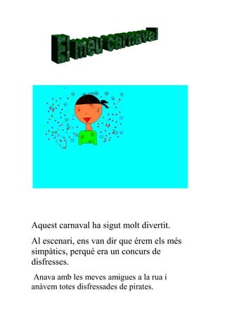 Aquest carnaval ha sigut molt divertit.
Al escenari, ens van dir que érem els més
simpàtics, perquè era un concurs de
disfresses.
 Anava amb les meves amigues a la rua i
anàvem totes disfressades de pirates.
 