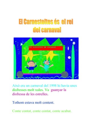 Això era un carnaval del 1998 hi havia unes
disfresses molt xules. Va guanyar la
disfressa de les estrelles.

Tothom estava molt content.

Conte contat, conte contat, conte acabat.
 