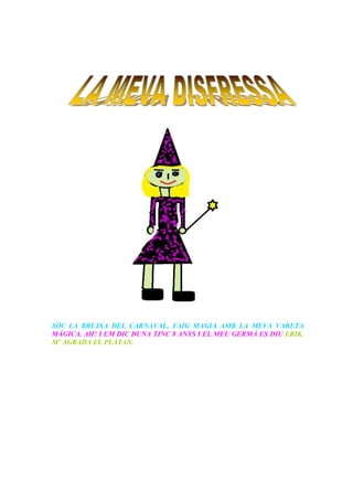 SÓC LA BRUIXA DEL CARNAVAL, FAIG MAGIA AMB LA MEVA VARETA
MÀGICA. AH! I EM DIC DUNA TINC 8 ANYS I EL MEU GERMÀ ES DIU ERIK.
M’ AGRADA EL PLÀTAN.
 