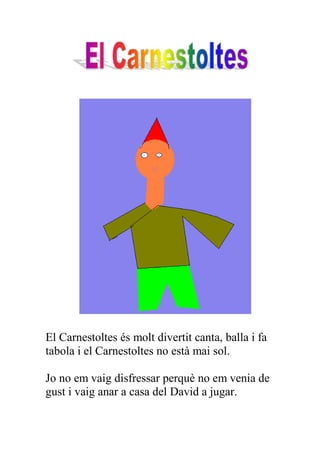 El Carnestoltes és molt divertit canta, balla i fa
tabola i el Carnestoltes no està mai sol.

Jo no em vaig disfressar perquè no em venia de
gust i vaig anar a casa del David a jugar.
 