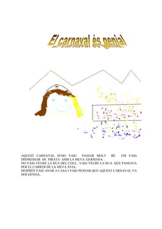 AQUEST CARNAVAL M’HO VAIG         PASSAR MOLT   BÉ.   EM VAIG
DISFRESSAR DE PIRATA AMB LA MEVA GERMANA .
NO VAIG VEURE LA RUA DEL COLE , VAIG VEURE LA RUA QUE PASSAVA
PER EL CARRER DE LA MEVA ÀVIA.
DESPRÉS VAIG ANAR A CASA I VAIG PENSAR QUE AQUEST CARNAVAL VA
SER GENIAL.
 