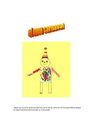 Aquet any no m’he disfressat però he vist la rua de carnaval i he fet aquet dibuix perquè
ha sigut la primera disfressa que se m’ha acudit.
 