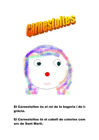 El Carnestoltes és el rei de la bogeria i de la
gràcia.

El Carnestoltes té el cabell de colorins com un
arc de Sant Martí.
 