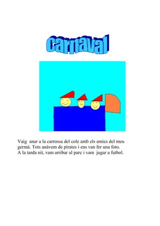 Vaig anar a la carrossa del cole amb els amics del meu
germà. Tots anàvem de pirates i ens van fer una foto.
A la tarda nit, vam arribar al parc i vam jugar a futbol.
 