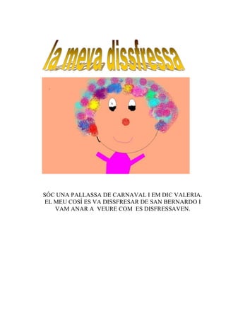 SÓC UNA PALLASSA DE CARNAVAL I EM DIC VALERIA.
 EL MEU COSÍ ES VA DISSFRESAR DE SAN BERNARDO I
    VAM ANAR A VEURE COM ES DISFRESSAVEN.
 