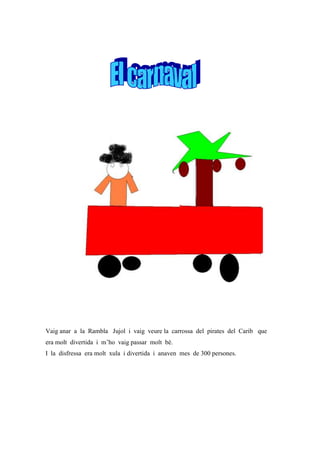 Vaig anar a la Rambla Jujol i vaig veure la carrossa del pirates del Carib que
era molt divertida i m’ho vaig passar molt bé.
I la disfressa era molt xula i divertida i anaven mes de 300 persones.
 