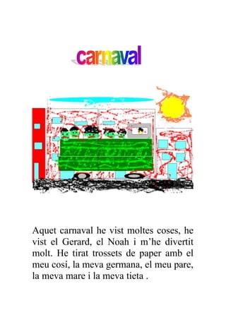 Aquet carnaval he vist moltes coses, he
vist el Gerard, el Noah i m’he divertit
molt. He tirat trossets de paper amb el
meu cosí, la meva germana, el meu pare,
la meva mare i la meva tieta .
 
