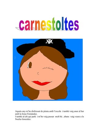 Aquets any m’he disfressat de pirata amb l’escola i també vaig anar al bar
amb la Irene Fernández.
I també al chi qui park i m’ho vaig passar molt bé , abans vaig veure a la
Noelia González.
 