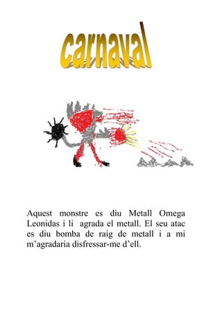 Aquest monstre es diu Metall Omega
Leonidas i li agrada el metall. El seu atac
es diu bomba de raig de metall i a mi
m’agradaria disfressar-me d’ell.
 