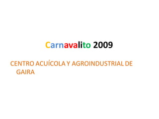 Carnavalito 2009
CENTRO ACUÍCOLA Y AGROINDUSTRIAL DE
  GAIRA
 