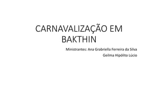 CARNAVALIZAÇÃO EM
BAKTHIN
Ministrantes: Ana Grabriella Ferreira da Silva
Geilma Hipólito Lúcio
 