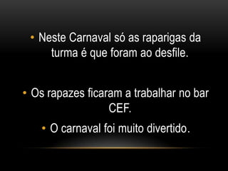 • Neste Carnaval só as raparigas da
turma é que foram ao desfile.

• Os rapazes ficaram a trabalhar no bar
CEF.
• O carnaval foi muito divertido.

 