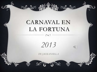 CARNAVAL EN
 LA FORTUNA

    2013
   DE J.M.MANSILLA
 