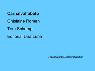Carnalvalfabeto
Ghislaine Roman
Tom Schamp
Editorial Una Luna
Presentació: Montserrat Bertran
 