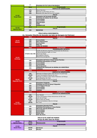 0h
                                      Passistas da Cia Cultura Nordestina
                        Hora                                          Programação
                                                               DESFILE DE AGREMIAÇÕES
                         17h          Afoxé Obá Airá
                         18h          Maracatu de BS Piaba de Ouro
                         19h          Maracatu BS Leão de Ouro de Condado
                                                                PALCO
   21/02
 Terça-Feira                          Orquestra de Fernando Borges
                         19h
                                      Passistas da Saltos Cia de Dança
                        20h           Comunidade
                        21h           Comunidade
                        22h           Mamelungos
                        23h           SIBA
                         0h           ROBERTA SÁ
                        Hora                                          Programação
  22/02
                                                                PALCO
Quarta-Feira
                         23h          DEVOTOS

                                     POLO NOVA DESCOBERTA
                Av. Vereador Otacílio de Azevedo (ao lado da Garagem da Pedrosa)
                        Hora                                       Programação
                                                              PALCO
                        19h           Comunidade
   18/02
                        20h           Sevy Nascimento
   Sábado
                        21h           Comunidade
                        22h           Belo Xis
                        23h           JOÃO DO MORRO
                        Hora                                            Programação
                                                                 PROGRAMAÇÃO INFANTIL
                                      Desfile de Bonecos Gigantes (Embaixada dos Bonecos)
                                      Clube de Bonecos Tadeu no Frevo
                   A Partir das 15h   Afoxé Oyá Alaxé
                                      Brincadeiras Infantis
                                      Afoxé Povo de Ogunté
   19/02
                                                                 PALCO
  Domingo
                                      Orquestra de Frevo e Coral Levino Ferreira
                         19h
                                      Passistas Estrelando no Passo
                         20h          Comunidade
                         21h          Comunidade
                         22h          Nonô Germano
                                      ORQUESTRA POPULAR DA BOMBA DO HEMETÉRIO
                         23h
                                      Passistas
                        Hora                                            Programação
                                                                DESFILE DE AGREMIAÇÕES
                        16h           Maracatu de Baque Solto Leão Mimoso de Ipatininga
                       16h30          Troça Carnavalesca Menina de Ouro
                        17h           Maracatu de Baque Solto Pavão Misterioso de Aliança
                       17h30          Troça Bacalhau em Folia
   20/02                18h           Maracatu Nação Encanto do Dendê
Segunda-Feira                                                    PALCO
                                      Orquestra Tangarás
                         19h
                                      Passistas da Cia de Dança Folguedos
                        20h           Coral Edgard Moraes
                        21h           Comunidade
                        22h           Comunidade
                        23h           FRESNO
                        Hora                                            Programação
                                                                DESFILE DE AGREMIAÇÕES
                        16h           Urso Malabá
                       16h30          Troça Carnavalesca Mista Verdureiras de São José
                        17h           Urso Zé da Pinga
                       17h30          Afoxé Filhos de Xangô
                        18h           Troça Carnavalesca Leão do Córrego
   21/02               18h30          Teu Urso
 Terça-Feira                                                     PALCO
                                      Orquestra Gouveia Frevo
                         19h
                                      Passistas Pernambuco e Suas Raízes
                         20h          Maracatu Estrela Brilhante
                         21h          Comunidade
                         22h          Comunidade
                         23h          Nádia Maia
                          0h          Som da Terra

                                       POLO ALTO JOSÉ DO PINHO
                                       Praça do Alto Jose do Pinho
   16/02                Hora                                         Programação
Quinta-Feira           22h50          Matalanamão
                        Hora                                       Programação
   17/02                                                      PALCO
 Sexta-Feira           23h40          Zé Brown
                        0h30          Rhudia
 