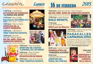13
16:00 horas - Plaza del Jardincillo / Plaza de España
DÍA DEL NIÑO. ZONA DE ANIMACIÓN INFANTIL
(Talleres y juegos para los más pequeños)
17:00 horas - Caseta Municipal
BAILE INFANTIL
17:30 horas
Hogar del Pensionista
BAILE para los Mayores
19:00 horas - Desde la Cruz del Rollo
hasta el Edificio Multiusos
PASACALLES
CARNAVALERO
Se concederán premios a las tres carrozas o
comparsas que más animen. Quedan excluidas
de la opción a premio las que participen con los
disfraces del domingo o martes. Además se con-
cederá el Premio Especial a “El Puntazo”.
22:00 horas - Caseta Municipal
VERBENA POPULAR
“ORQUESTA ACUARIO”
23:00 horas
Explanada Edificio Multiusos
APERTURA DEL
FERIAL DE CASETAS
16 DE FEBRERO 2015
00:00-06:00
horas:
¡DISFRÁZATE Y
DISFRUTA DEL
CARNAVAL
EN LA CALLE!
12
11:30 horas - Calle Peatonal
ACTUACIÓN DE CHARANGA
“LA NUEVA ERA SHOW”
11:30 horas - Plaza Comillas
Espectáculo COLONBULULÚ
(Pases: 11:30 h. / 13:00 h. / 16:00 h.)
12:00 horas - Plaza de España
APERTURA DE LA
CASETA MUNICIPAL
12:00 horas - Calle Peatonal
TREN TURÍSTICO INFANTIL
12:30 horas - Plaza del
Jardincillo / Plaza de España
DÍA DEL NIÑO. ZONA DE
ANIMACIÓN INFANTIL
(Talleres y juegos para los más pequeños)
14:00 horas - Plaza de las Minas
APERTURA DE CASETAS
“CARNAVAL EN LAS MINAS”
14:00 horas - Plaza de España
Calle Conde de Peñaranda
DEGUSTACIÓN DE MIGAS
16:00 horas - Avda. de las Angustias
TREN TURÍSTICO INFANTIL
Lunes
 