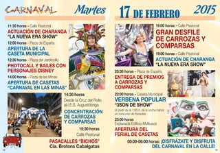 15
16:00 horas - Calle Peatonal
GRAN DESFILE
DE CARROZAS Y
COMPARSAS
19:00 horas - Calle Peatonal
ACTUACIÓN DE CHARANGA
“LA NUEVA ERA SHOW”
17 DE FEBRERO 2015
20:30 horas - Plaza de España
ENTREGA DE PREMIOS
A CARROZAS Y
COMPARSAS
22:00 horas - Caseta Municipal
VERBENA POPULAR
“3SON DE SHOW”
(A partir de la 1:00 h. de la noche habrá
un concurso de Karaoke).
23:00 horas
Explanada Edificio Multiusos
APERTURA DEL
FERIAL DE CASETAS
00:00-06:00 horas: ¡DISFRÁZATE Y DISFRUTA
DEL CARNAVAL EN LA CALLE!
14
11:30 horas - Calle Peatonal
ACTUACIÓN DE CHARANGA
“LA NUEVA ERA SHOW”
12:00 horas - Plaza de España
APERTURA DE LA
CASETA MUNICIPAL
12:30 horas - Plaza del Jardincillo
PHOTOCALL Y BAILES CON
PERSONAJES DISNEY
14:00 horas - Plaza de las Minas
APERTURA DE CASETAS
“CARNAVAL EN LAS MINAS”
14:30 horas
Desde la Cruz del Rollo
al I.E.S. Augustóbriga
CONCENTRACIÓN
DE CARROZAS
Y COMPARSAS
Martes
15:30 horas
Calle Peatonal
PASACALLES “BICHOS”
Cía. Brotons Cabalgatas
 