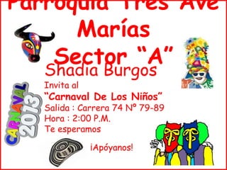 Parroquia Tres Ave
      Marías
    Sector “A”
   Shadia Burgos
   Invita al
   “Carnaval De Los Niños”
   Salida : Carrera 74 Nº 79-89
   Hora : 2:00 P.M.
   Te esperamos

               ¡Apóyanos!
 