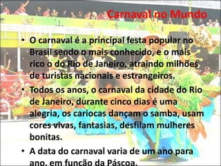 Carnaval no Mundo O carnaval é a principal festa popular no Brasil sendo o mais conhecido, e o mais rico o do Rio de Janeiro, atraindo milhões de turistas nacionais e estrangeiros.