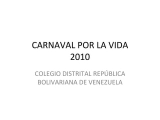 CARNAVAL POR LA VIDA 2010 COLEGIO DISTRITAL REPÚBLICA BOLIVARIANA DE VENEZUELA 