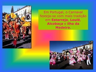 Em Portugal, o Carnaval
festeja-se com mais tradição
    em Estarreja, Loulé,
     Alcobaça e ilha da
          Madeira.
 