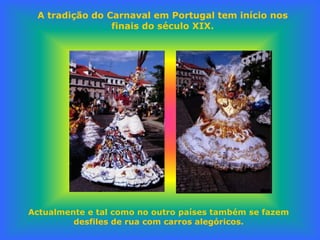 A tradição do Carnaval em Portugal tem início nos
                finais do século XIX.




Actualmente e tal como no outro países também se fazem
         desfiles de rua com carros alegóricos.
 