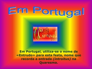 Em Portugal, utiliza-se o nome de
«Entrudo» para esta festa, nome que
  recorda a entrada (introitus) na
            Quaresma.
 