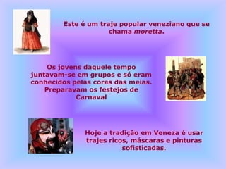 Este é um traje popular veneziano que se
                     chama moretta.




     Os jovens daquele tempo
juntavam-se em grupos e só eram
conhecidos pelas cores das meias.
    Preparavam os festejos de
             Carnaval




              Hoje a tradição em Veneza é usar
              trajes ricos, máscaras e pinturas
                         sofisticadas.
 