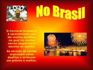 O Carnaval brasileiro
 é caracterizado por
 ter muitos desfiles,
  no qual há muitos
 carros alegóricos e
  escolas de samba.
As escolas de samba
  organizam estes
 desfiles e atribuem
um prémio à melhor.
 