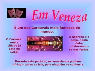 É um dos Carnavais mais famosos do
                 mundo.
                                          A nobreza e o
O Carnaval                                 povo, nesta
   nesta                                      data,
 cidade já                                misturavam-
  data de                                 se nas festas.
   1268.


     Durante este período, os venezianos podiam
   infringir todas as leis, pois ninguém os conhecia.
 