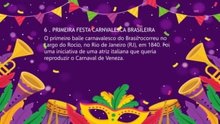 6 . PRIMEIRA FESTA CARNVALESCA BRASILEIRA
O primeiro baile carnavalesco do Brasil ocorreu no
Largo do Rocio, no Rio de Janeiro (RJ), em 1840. Foi
uma iniciativa de uma atriz italiana que queria
reproduzir o Carnaval de Veneza.
 
