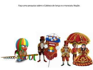 Faça uma pesquisa sobre o Cabloco de lança e o maracatu Nação.
 