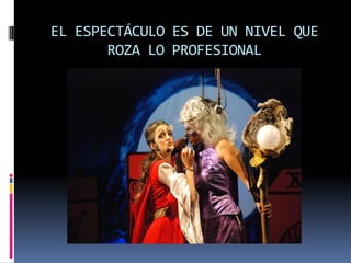 EL ESPECTÁCULO ES DE UN NIVEL QUE ROZA LO PROFESIONAL