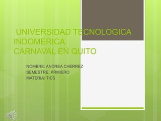 UNIVERSIDAD TECNOLOGICA
INDOMERICA
CARNAVAL EN QUITO
NOMBRE: ANDREA CHERREZ
SEMESTRE: PRIMERO
MATERIA: TICS
 