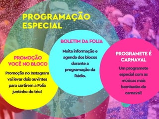 PROGRAMAÇÃO
ESPECIAL
PROMOÇÃO
VOCÊ NO BLOCO
PROGRAMETE É
CARNAVAL
PromoçãonoInstagram
vailevardoisouvintes
paracurtiremaFolia
juntinhodotrio!
BOLETIM DA FOLIA
Muitainformaçãoe
agendadosblocos
durantea
programaçãoda
Rádio.
Umprogramete
especialcomas
músicasmais
bombadasdo
carnaval!
 