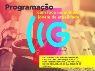Programação
com foco no público
jovem da atualidade
PROTAGONISTA DAS SUAS CONQUISTAS,
ENGAJADO NAS CAUSAS QUE ACREDITA
PARA MELHORAR SUA VIDA, DA SUA FAMÍLIA,
DA SUA COMUNIDADE, DA SUA CIDADE E DO
SEU PAÍS.
 