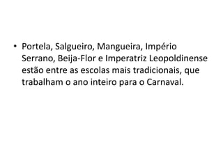 • Portela, Salgueiro, Mangueira, Império
  Serrano, Beija-Flor e Imperatriz Leopoldinense
  estão entre as escolas mais tradicionais, que
  trabalham o ano inteiro para o Carnaval.
 