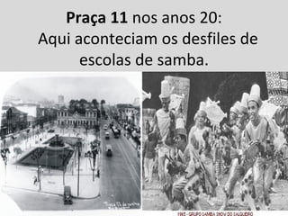 Praça 11 nos anos 20:
Aqui aconteciam os desfiles de
      escolas de samba.
 