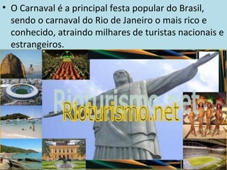• O Carnaval é a principal festa popular do Brasil,
  sendo o carnaval do Rio de Janeiro o mais rico e
  conhecido, atraindo milhares de turistas nacionais e
  estrangeiros.
 