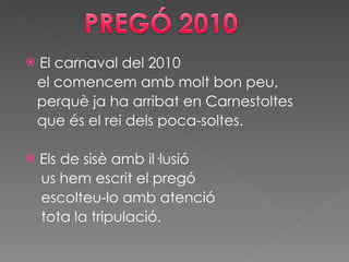 El carnaval del 2010 el comencem amb molt bon peu, perquè ja ha arribat en Carnestoltes que és el rei dels poca-soltes.   Els de sisè amb il·lusió  us hem escrit el pregó escolteu-lo amb atenció tota la tripulació. 